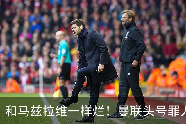 和马兹拉维一样烂！曼联头号罪人该拿下！卡里克再不下手就晚了
